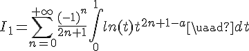\Large{I_1=\Bigsum_{n=0}^{+\infty}\frac{(-1)^n}{2n+1}\Bigint_{0}^{1}ln(t)t^{2n+1-a}\quad dt}